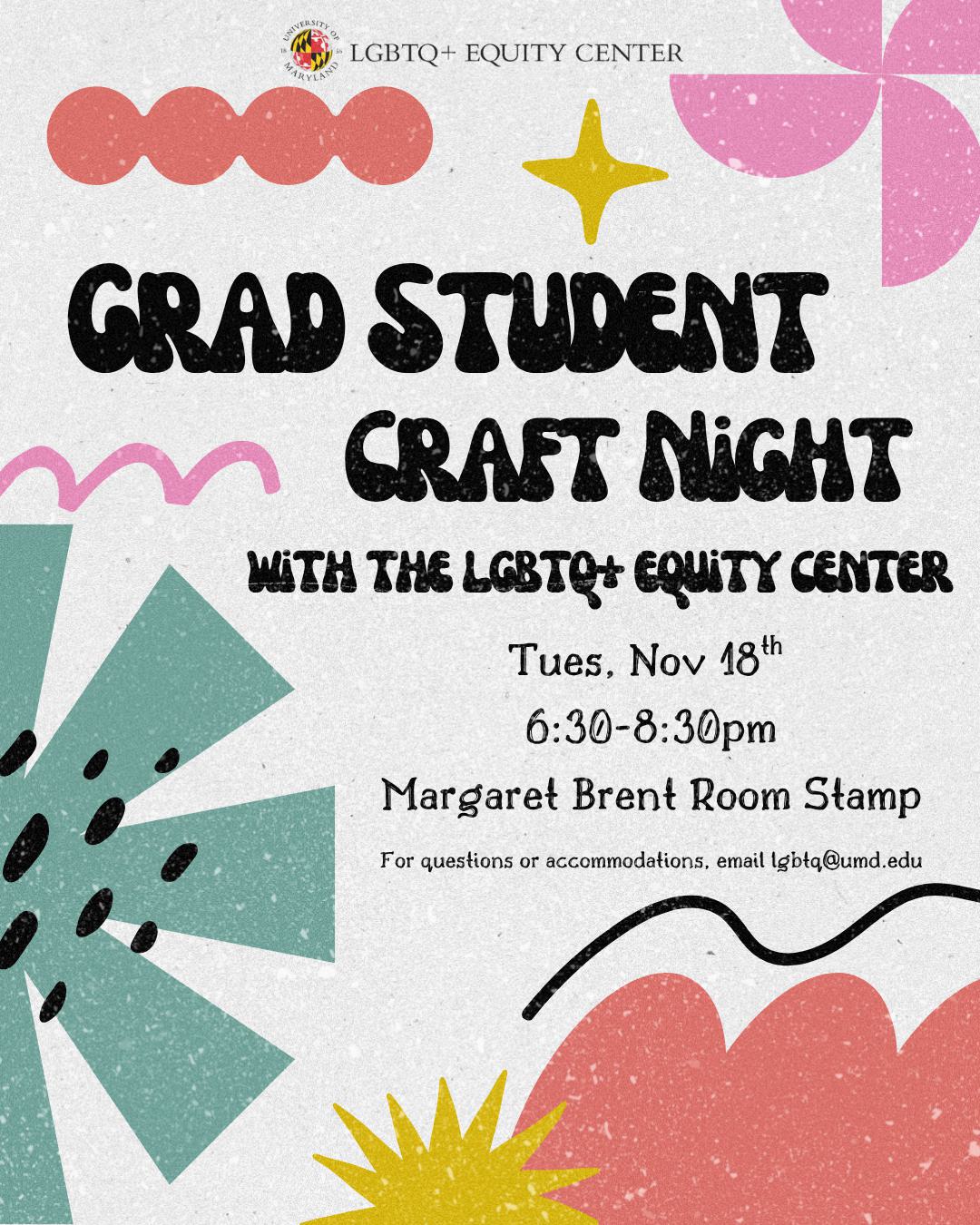 Flyer for “Grad Student Craft Night” hosted by the LGBTQ+ Equity Center. Background is light gray with colorful abstract shapes including stars, waves, and flower-like designs in red, pink, yellow, green, and black. Main text reads:“Grad Student Craft Night with the LGBTQ+ Equity Center. Thurs, Nov 6th, 6:30–8:30 PM. Stamp Grand Ballroom Lounge”and “For questions or accommodations, email lgbtq@umd.edu.” The University of Maryland logo and LGBTQ+ Equity Center logo appear at the top.